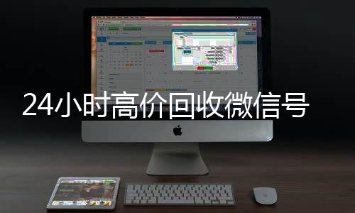 24小时高价回收微24小时在线回收vx信号秒结平台（回收微信号秒结算）